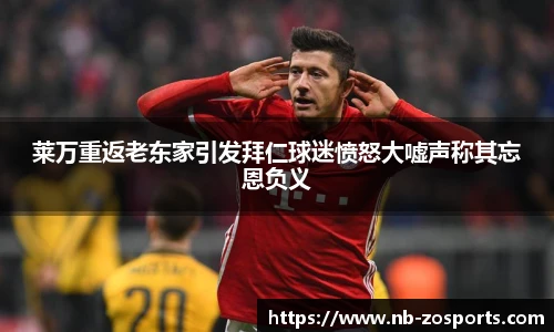 莱万重返老东家引发拜仁球迷愤怒大嘘声称其忘恩负义