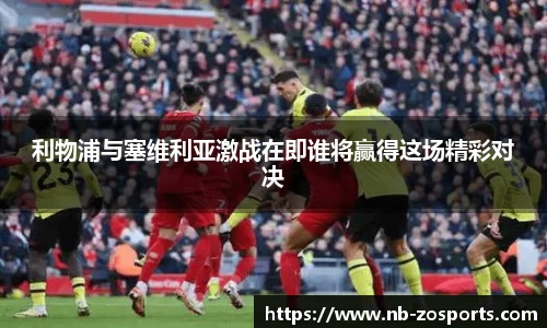 利物浦与塞维利亚激战在即谁将赢得这场精彩对决