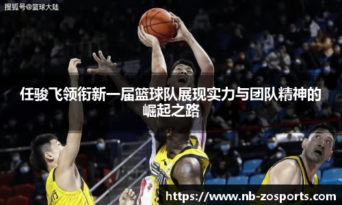 任骏飞领衔新一届篮球队展现实力与团队精神的崛起之路